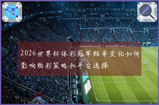 2026世界杯体彩冠军赔率变化如何影响购彩策略和平台选择