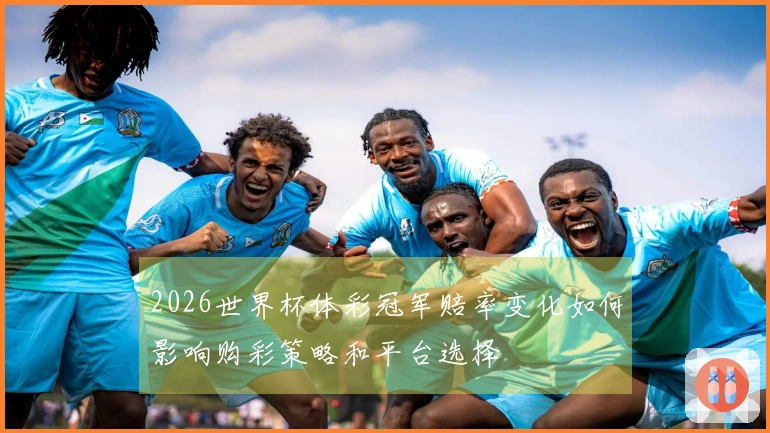 2026世界杯体彩冠军赔率变化如何影响购彩策略和平台选择