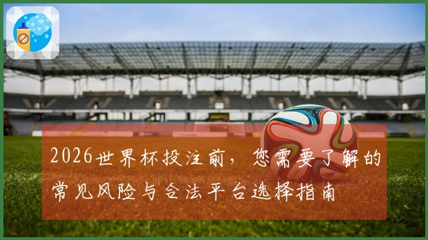2026世界杯投注前，您需要了解的常见风险与合法平台选择指南