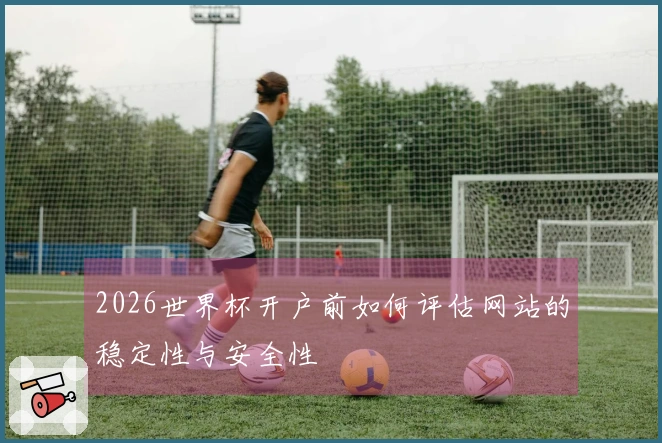 2026世界杯开户前如何评估网站的稳定性与安全性