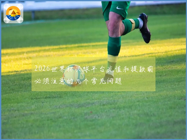2026世界杯买球平台充值和提款前必须注意的几个常见问题