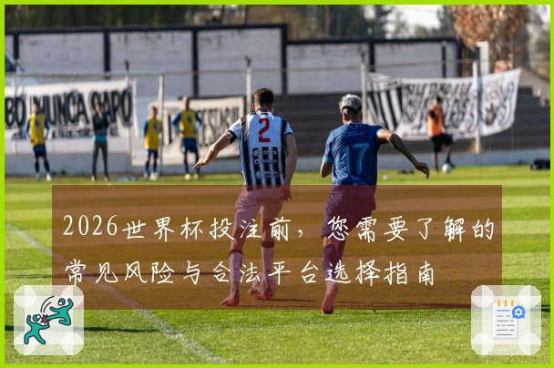 2026世界杯投注前，您需要了解的常见风险与合法平台选择指南