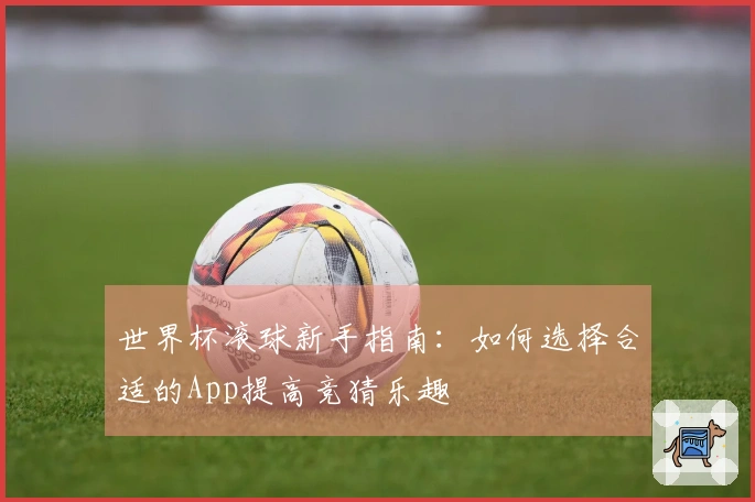 世界杯滚球新手指南：如何选择合适的App提高竞猜乐趣