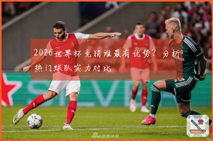 2026世界杯竞猜谁最有优势？分析热门球队实力对比